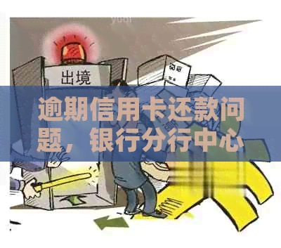 逾期信用卡还款问题，银行分行中心电话协商流程解答