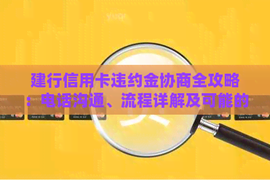 建行信用卡违约金协商全攻略：电话沟通、流程详解及可能的解决方案