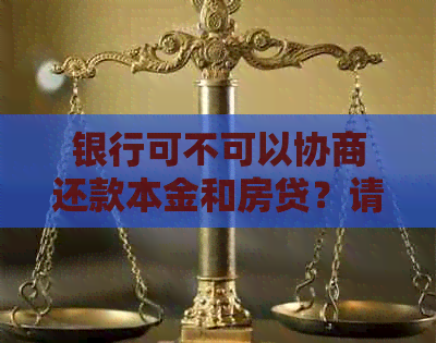 银行可不可以协商还款本金和房贷？请提供银行协商还款的具体规定。