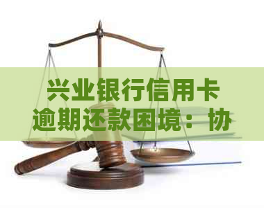 兴业银行信用卡逾期还款困境：协商分期难度大，解决方法有哪些？