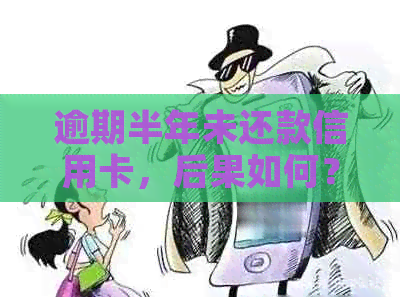 逾期半年未还款信用卡，后果如何？还会怎么样？怎么解决？