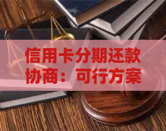 信用卡分期还款协商：可行方案、时间限制及影响分析