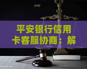 平安银行信用卡客服协商：解答您的疑问，解决您的问题，保障您的权益