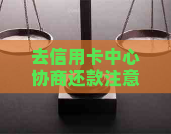 去信用卡中心协商还款注意事项及相关要求