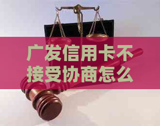 广发信用卡不接受协商怎么办？如何应对广发银行拒绝协商的情况？