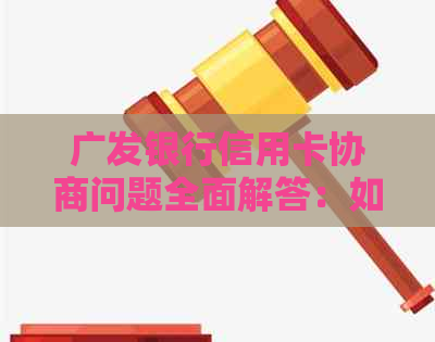 广发银行信用卡协商问题全面解答：如何进行有效沟通与解决？