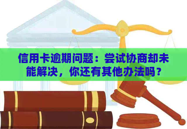 信用卡逾期问题：尝试协商却未能解决，你还有其他办法吗？