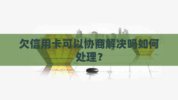 欠信用卡可以协商解决吗如何处理？