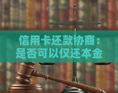 信用卡还款协商：是否可以仅还本金？如何操作？