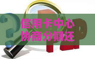 信用卡中心协商分期还款全方位指南：了解可行性、操作步骤及注意事项