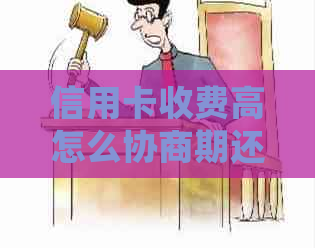 信用卡收费高怎么协商期还款：2021年逾期处理策略