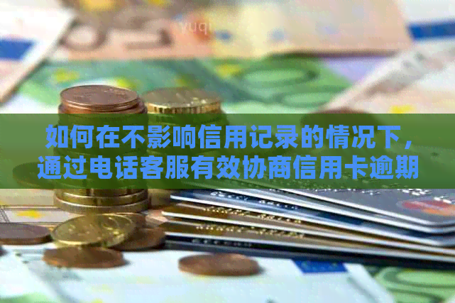 如何在不影响信用记录的情况下，通过电话客服有效协商信用卡逾期还款问题？