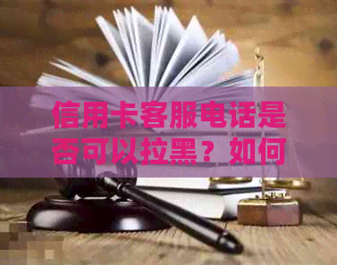 信用卡客服电话是否可以拉黑？如何处理信用卡客服电话的问题以避免干扰？