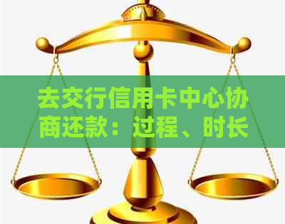 去交行信用卡中心协商还款：过程、时长与效果全解析