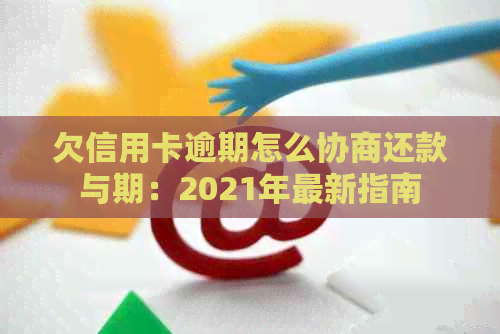 欠信用卡逾期怎么协商还款与期：2021年最新指南