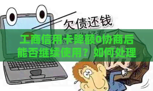 工商信用卡降额0协商后能否继续使用？如何处理？