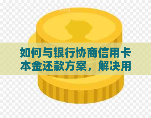 如何与银行协商信用卡本金还款方案，解决用户可能遇到的各种问题