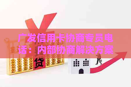 广发信用卡协商专员电话：内部协商解决方案