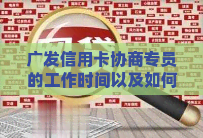 广发信用卡协商专员的工作时间以及如何联系他们，以解决您的信用卡问题