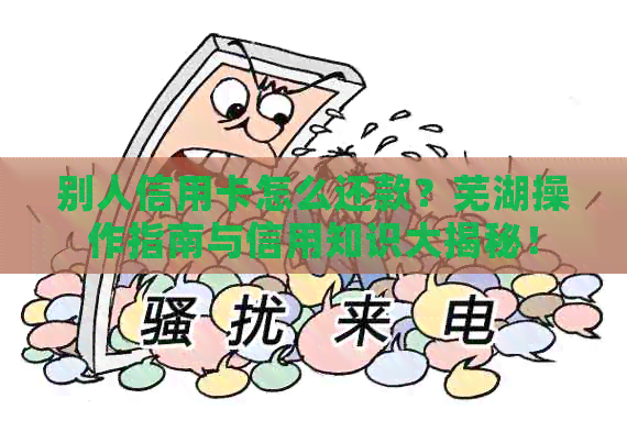 别人信用卡怎么还款？芜湖操作指南与信用知识大揭秘！