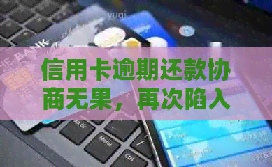 信用卡逾期还款协商无果，再次陷入困境怎么办？