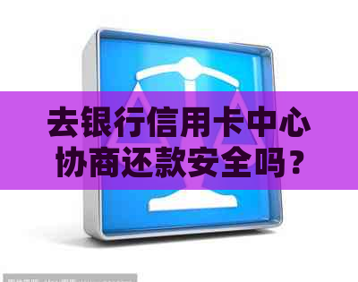 去银行信用卡中心协商还款安全吗？与信用卡银行协商还款方案会否被扣款？