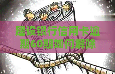 建设银行信用卡逾期60期如何解除止付状态？详细解决方法和资讯