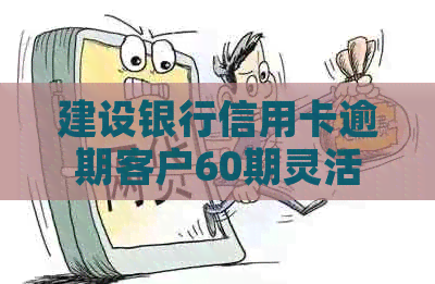 建设银行信用卡逾期客户60期灵活还款协商攻略