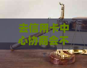 去信用卡中心协商会不会被扣款