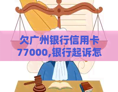 欠广州银行信用卡77000,银行起诉怎么办？会坐牢吗？