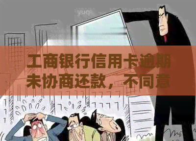 工商银行信用卡逾期未协商还款，不同意处理怎么办？工行应对策略探讨