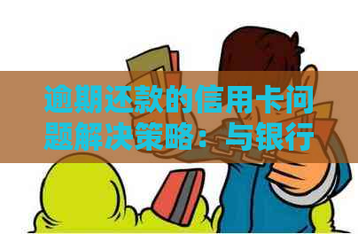 逾期还款的信用卡问题解决策略：与银行协商的方式