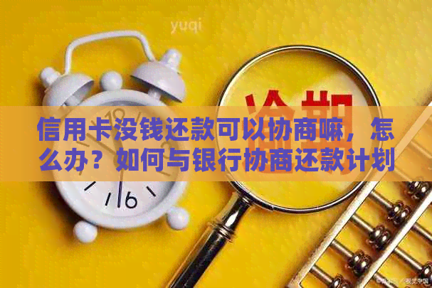 信用卡没钱还款可以协商嘛，怎么办？如何与银行协商还款计划？