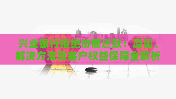 兴业银行拒绝协商还款：原因、解决方法及客户权益保障全解析