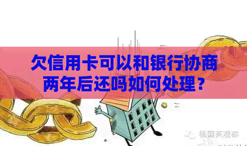 欠信用卡可以和银行协商两年后还吗如何处理？