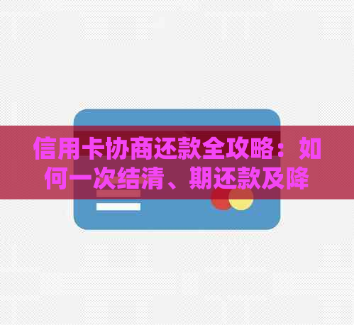 信用卡协商还款全攻略：如何一次结清、期还款及降低利率等相关问题解答