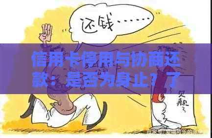 信用卡停用与协商还款：是否为身止？了解相关政策和影响因素