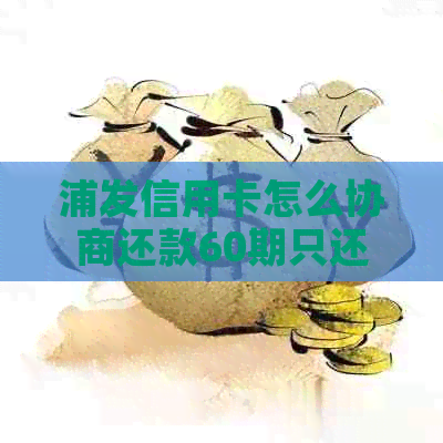 浦发信用卡怎么协商还款60期只还本金：技巧与成功案例