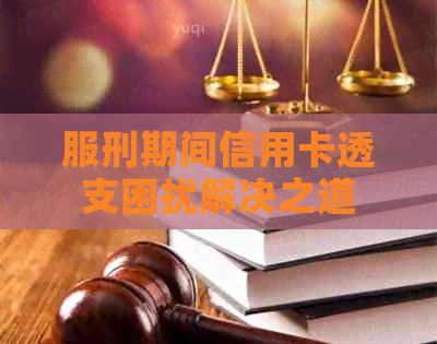 服刑期间信用卡透支困扰解决之道