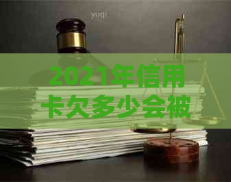 2021年信用卡欠多少会被起诉：立案标准与可能后果详解