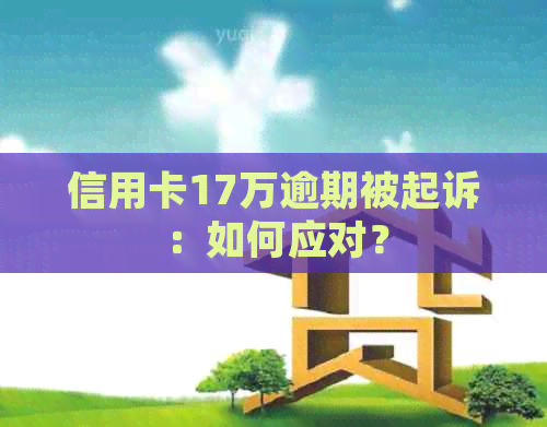 信用卡17万逾期被起诉：如何应对？