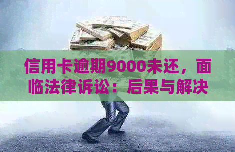 信用卡逾期9000未还，面临法律诉讼：后果与解决办法