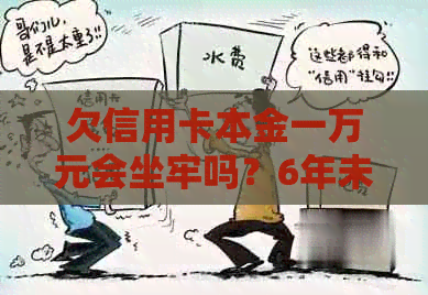 欠信用卡本金一万元会坐牢吗？6年未还款是否会被追诉？