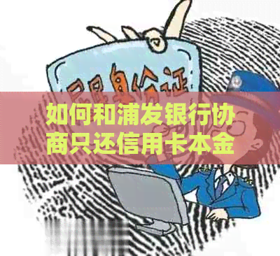 如何和浦发银行协商只还信用卡本金：还款技巧与方法