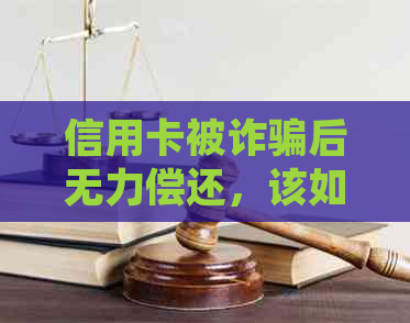 信用卡被诈骗后无力偿还，该如何处理？