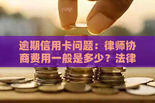 逾期信用卡问题：律师协商费用一般是多少？法律问答与咨询解答