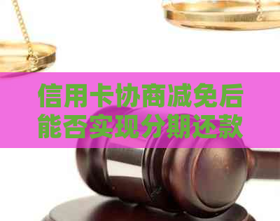 信用卡协商减免后能否实现分期还款？如何操作？