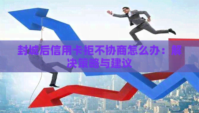 封城后信用卡拒不协商怎么办：解决策略与建议