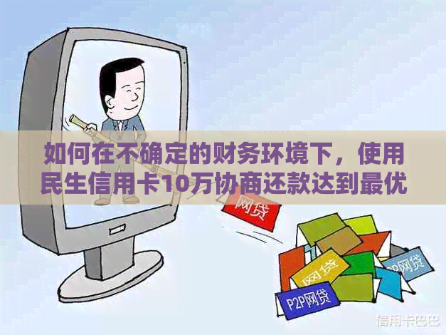 如何在不确定的财务环境下，使用民生信用卡10万协商还款达到更优解决方案