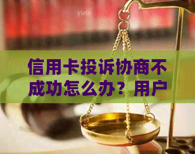 信用卡投诉协商不成功怎么办？用户常见问题解答及应对策略